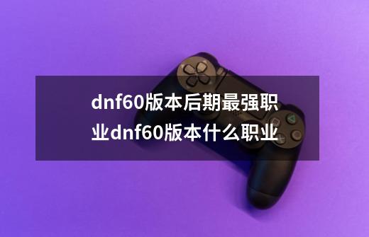 dnf60版本后期最强职业dnf60版本什么职业-第1张-游戏信息-龙启网