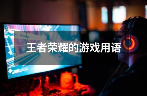 王者荣耀的游戏用语-第1张-游戏信息-龙启网