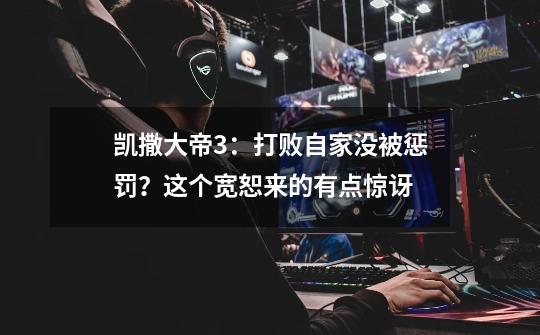 凯撒大帝3:打败自家没被惩罚?这个宽恕来的有点惊讶-第1张-游戏信息-龙启网