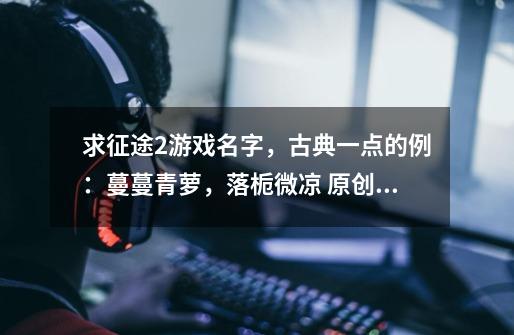 求征途2游戏名字，古典一点的例：蔓蔓青萝，落栀微凉 原创的最好-第1张-游戏信息-龙启网
