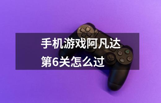 手机游戏阿凡达第6关怎么过-第1张-游戏信息-龙启网
