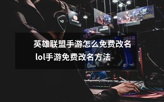 英雄联盟手游怎么免费改名 lol手游免费改名方法-第1张-游戏信息-龙启网