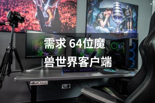 需求 64位魔兽世界客户端-第1张-游戏信息-龙启网