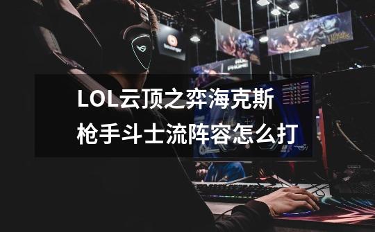 LOL云顶之弈海克斯枪手斗士流阵容怎么打-第1张-游戏信息-龙启网