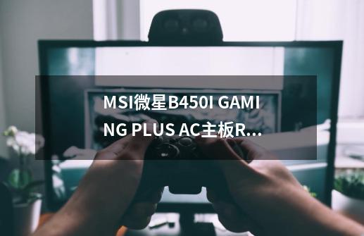 MSI微星B450I GAMING PLUS AC主板+R5-5600X盒装CPU板U套装-性能提升的秘密武器-第1张-游戏信息-龙启网
