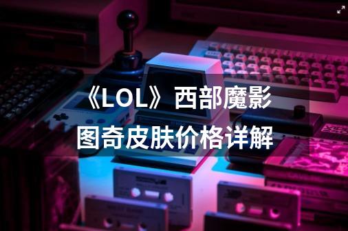 《LOL》西部魔影图奇皮肤价格详解-第1张-游戏信息-龙启网