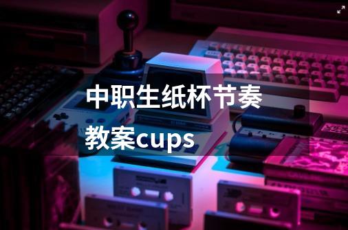 中职生纸杯节奏教案cups-第1张-游戏信息-龙启网