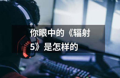 你眼中的《辐射5》是怎样的-第1张-游戏信息-龙启网