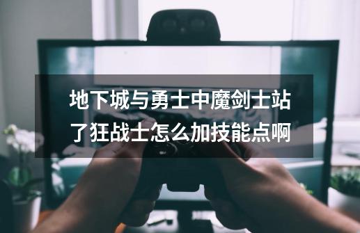 地下城与勇士中魔剑士站了狂战士怎么加技能点啊-第1张-游戏信息-龙启网