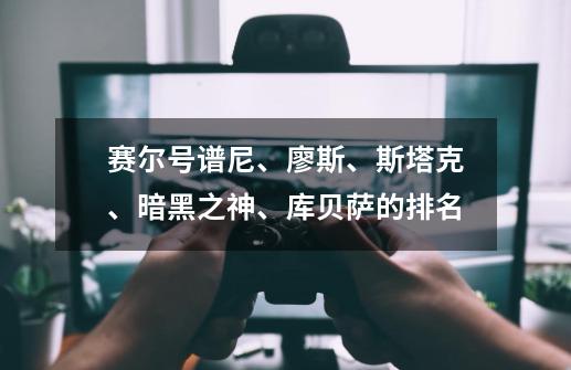 赛尔号谱尼、廖斯、斯塔克、暗黑之神、库贝萨的排名-第1张-游戏信息-龙启网