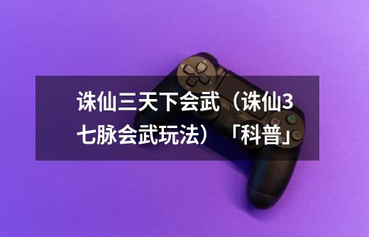 诛仙三天下会武(诛仙3七脉会武玩法)「科普」-第1张-游戏信息-龙启网