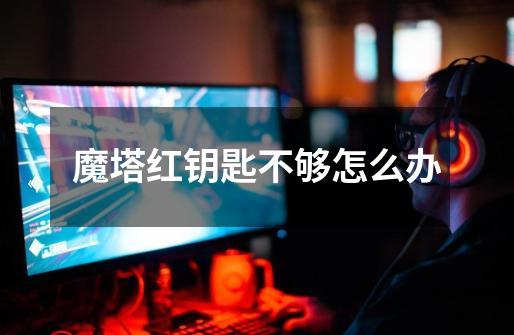魔塔红钥匙不够怎么办-第1张-游戏信息-龙启网