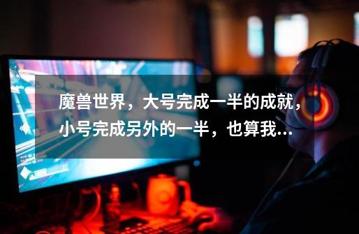 魔兽世界，大号完成一半的成就，小号完成另外的一半，也算我完成了全部万圣节的成就吗-第1张-游戏信息-龙启网