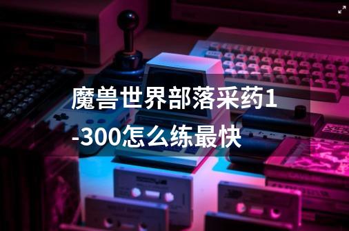 魔兽世界部落采药1-300怎么练最快-第1张-游戏信息-龙启网