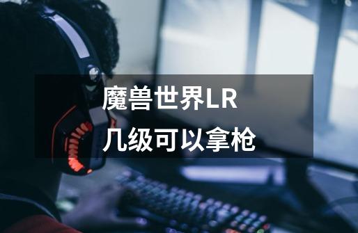 魔兽世界LR几级可以拿枪-第1张-游戏信息-龙启网
