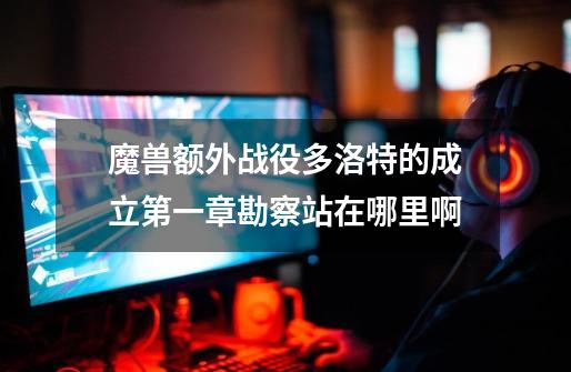 魔兽额外战役多洛特的成立第一章勘察站在哪里啊-第1张-游戏信息-龙启网