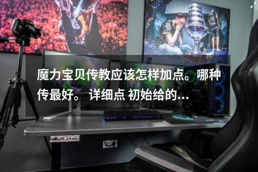 魔力宝贝传教应该怎样加点。哪种传最好。 详细点 初始给的30点应该怎样加-第1张-游戏信息-龙启网