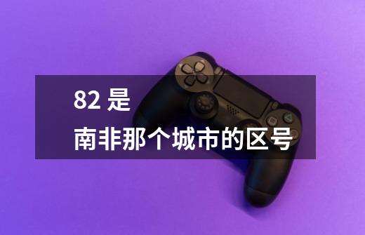 82 是南非那个城市的区号-第1张-游戏信息-龙启网