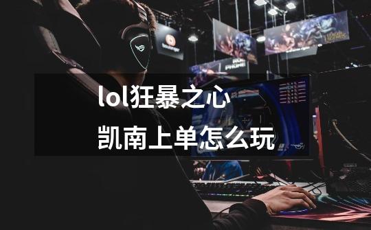 lol狂暴之心凯南上单怎么玩-第1张-游戏信息-龙启网