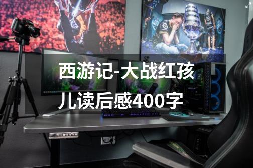 西游记-大战红孩儿读后感400字-第1张-游戏信息-龙启网