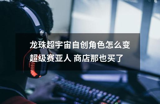 龙珠超宇宙自创角色怎么变超级赛亚人 商店那也买了-第1张-游戏信息-龙启网