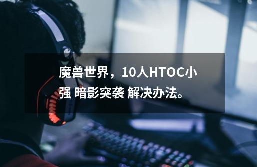 魔兽世界,10人HTOC小强 暗影突袭 解决办法。-第1张-游戏信息-龙启网