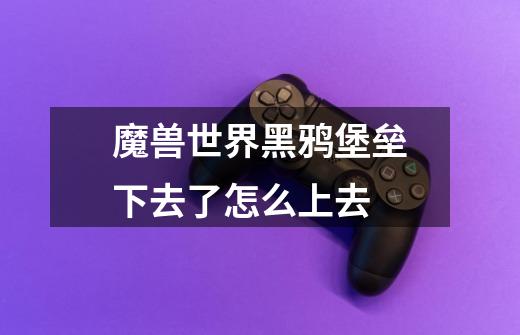 魔兽世界黑鸦堡垒下去了怎么上去-第1张-游戏信息-龙启网