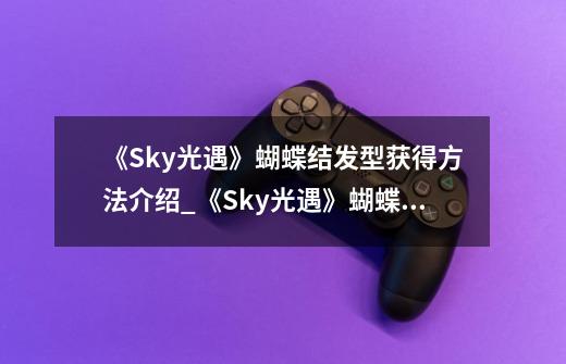 《Sky光遇》蝴蝶结发型获得方法介绍_《Sky光遇》蝴蝶结发型获得方法是什么-第1张-游戏信息-龙启网