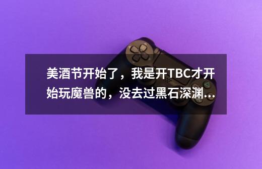 美酒节开始了，我是开TBC才开始玩魔兽的，没去过黑石深渊，没有钥匙也不知道这FB在哪。怎么过去刷科多兽-第1张-游戏信息-龙启网