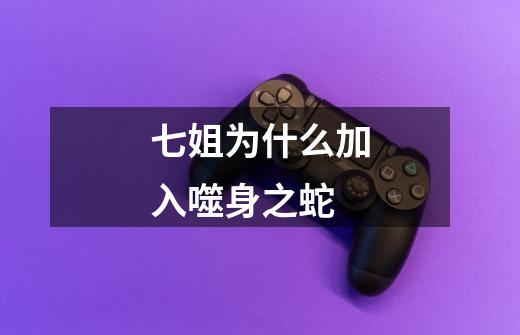 七姐为什么加入噬身之蛇-第1张-游戏信息-龙启网