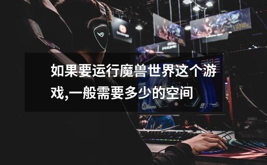 如果要运行魔兽世界这个游戏,一般需要多少的空间-第1张-游戏信息-龙启网