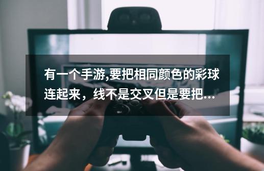 有一个手游,要把相同颜色的彩球连起来，线不是交叉但是要把全屏都覆盖,是什么游戏-第1张-游戏信息-龙启网