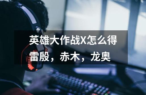 英雄大作战X怎么得雷殷,赤木,龙奥-第1张-游戏信息-龙启网