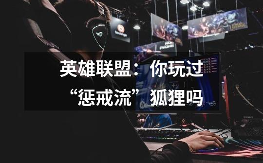 英雄联盟:你玩过“惩戒流”狐狸吗-第1张-游戏信息-龙启网