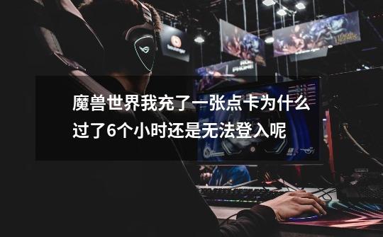 魔兽世界我充了一张点卡.为什么过了6个小时还是无法登入呢-第1张-游戏信息-龙启网