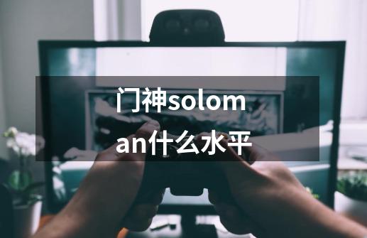 门神soloman什么水平-第1张-游戏信息-龙启网