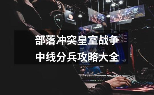 部落冲突皇室战争中线分兵攻略大全-第1张-游戏信息-龙启网