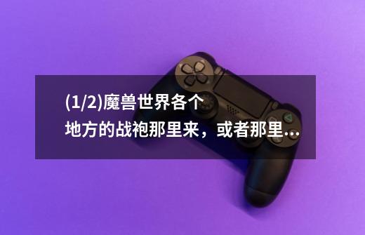 (1/2)魔兽世界各个地方的战袍那里来，或者那里买的。我是联盟的。85级QS。装等383，刷那个副本才有声望...-第1张-游戏信息-龙启网