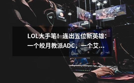 LOL大手笔!连出五位新英雄:一个皎月教派ADC,一个艾欧尼亚战士-第1张-游戏信息-龙启网
