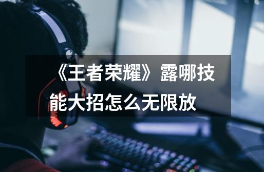 《王者荣耀》露哪技能大招怎么无限放-第1张-游戏信息-龙启网