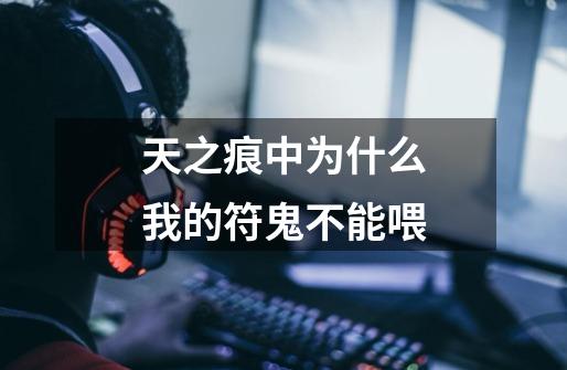 天之痕中为什么我的符鬼不能喂-第1张-游戏信息-龙启网
