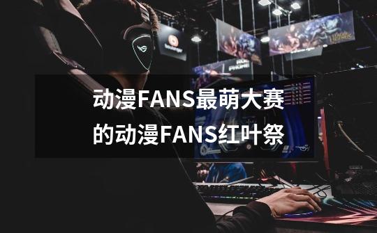 动漫FANS最萌大赛的动漫FANS红叶祭-第1张-游戏信息-龙启网