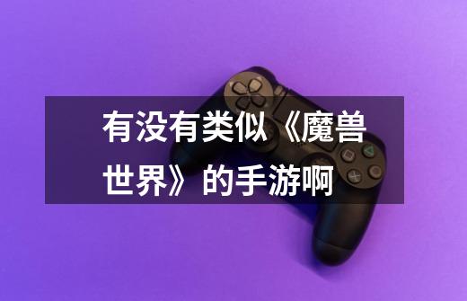 有没有类似《魔兽世界》的手游啊-第1张-游戏信息-龙启网