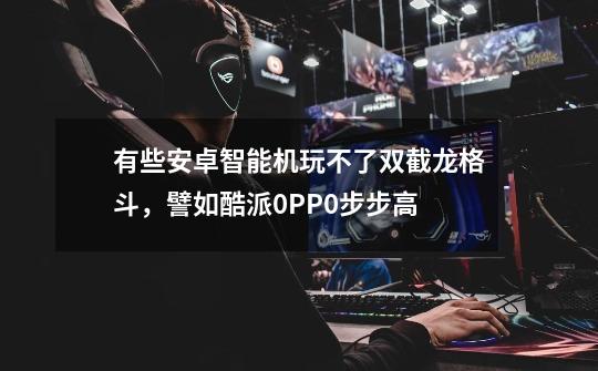 有些安卓智能机玩不了双截龙格斗，譬如酷派0PP0步步高-第1张-游戏信息-龙启网