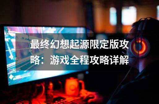 最终幻想起源限定版攻略:游戏全程攻略详解-第1张-游戏信息-龙启网