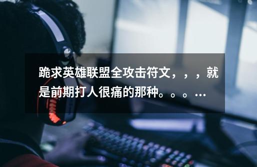 跪求英雄联盟全攻击符文,,,就是前期打人很痛的那种。。。。谢啦、、、、-第1张-游戏信息-龙启网