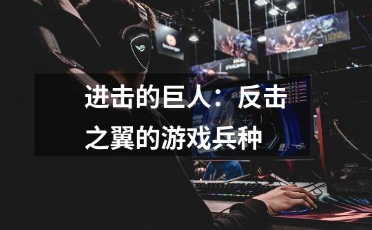 进击的巨人:反击之翼的游戏兵种-第1张-游戏信息-龙启网