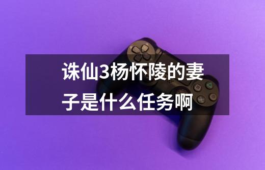 诛仙3杨怀陵的妻子是什么任务啊-第1张-游戏信息-龙启网