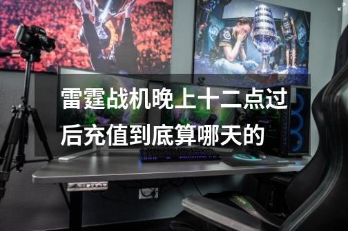 雷霆战机晚上十二点过后充值到底算哪天的-第1张-游戏信息-龙启网