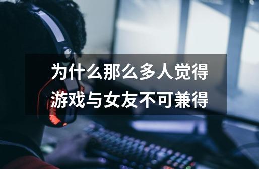 为什么那么多人觉得游戏与女友不可兼得-第1张-游戏信息-龙启网